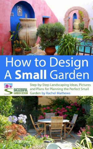 How to Design a Small Garden - Step-By-Step Landscaping Ideas, Pictures and Plans for Planning the Perfect Small Garden (How to Plan Your Garden Series)