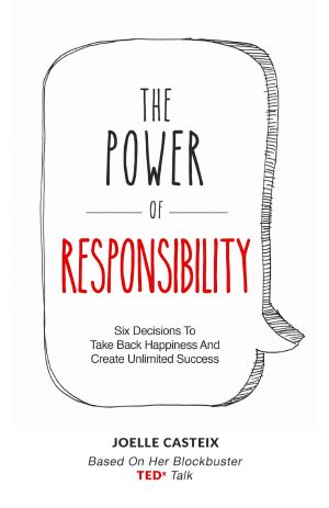 The Power of Responsibility · Six Decisions That Will Help You Take Back Happiness and Create Unlimited Success