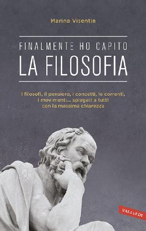 Finalmente Ho Capito! La Filosofia · I Filosofi, Il Pensiero, I Concetti, Le Correnti, I Movimenti... Spiegati a Tutti Con La Massima Chiarezza