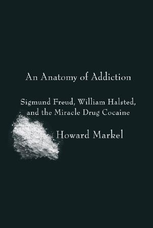 An Anatomy of Addiction · Sigmund Freud, William Halsted, and the Miracle Drug, Cocaine