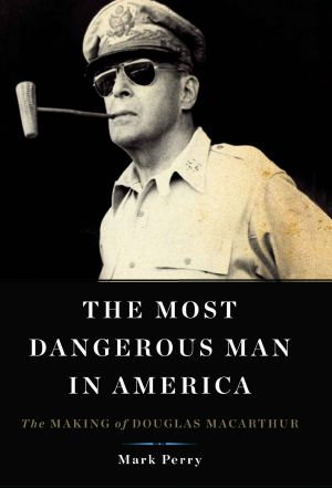 The Most Dangerous Man in America · the Making of Douglas MacArthur