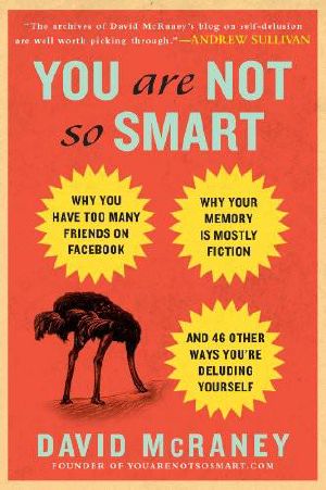 You Are Not So Smart · Why You Have Too Many Friends on Facebook, Why Your Memory Is Mostly Fiction, and 46 Other Ways You're Deluding Yourself