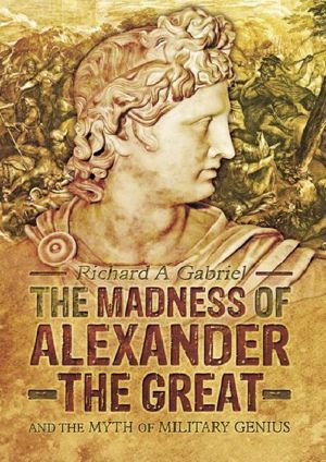 The Madness of Alexander the Great - and the Myth of Military Genius - 9781473852365