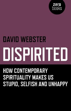 Dispirited · How Contemporary Spirituality Makes Us Stupid, Selfish and Unhappy