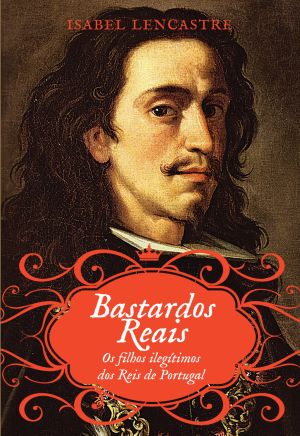 Bastardos Reais – Os Filhos Ilegítimos Dos Reis De Portugal