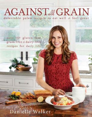 Against All Grain · Delectable Paleo Recipes to Eat Well & Feel Great