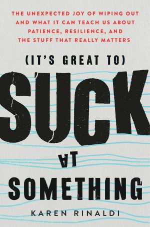 It's Great to Suck at Something · the Unexpected Joy of Wiping Out and What It Can Teach Us About Patience, Resilience, and the Stuff That Really Matters