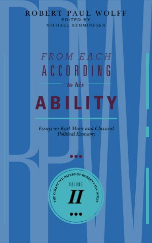 From Each According To His Ability · Essays on Karl Marx and Classical Political Economy (The Collected Papers of Robert Paul Wolff Book 2)