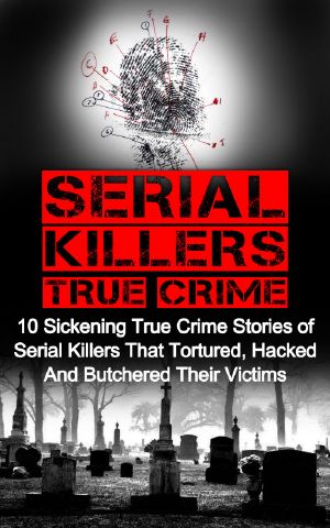 Serial Killers True Crime · 10 Sickening True Crime Stories of Serial Killers That Tortured, Hacked and Butchered Their Victims