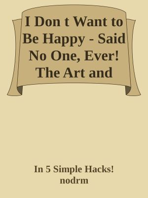 I Don T Want to Be Happy - Said No One, Ever! The Art and Science Behind Developing One of Life S Most Important Skills