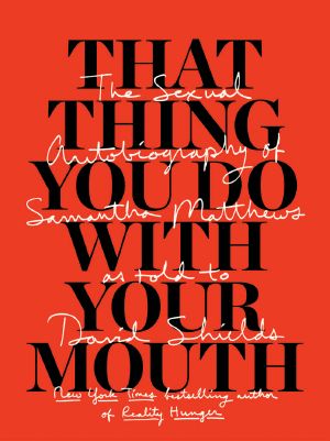 That Thing You Do With Your Mouth · The Sexual Autobiography of Samantha Matthews as Told to David Shields