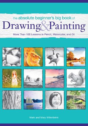 The Absolute Beginner's Big Book of Drawing and Painting · More Than 100 Lessons in Pencil, Watercolor and Oil