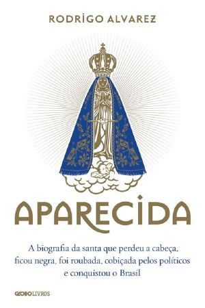 Aparecida · A Biografia Da Santa Que Perdeu a Cabeça, Ficou Negra, Foi Roubada, Cobiçada Pelos Políticos E Conquistou O Brasil