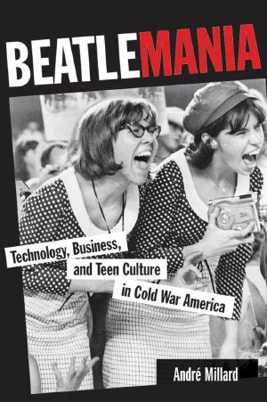 Beatlemania · Technology, Business, and Teen Culture in Cold War America (Johns Hopkins Introductory Studies in the History of Technology)