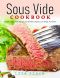 Sous Vide Cookbook: The Best Sous Vide Recipes of All Time Anyone Can Make At Home!