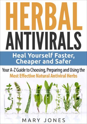 Herbal Antivirals · Heal Yourself Faster, Cheaper and Safer - Your A-Z Guide to Choosing, Preparing and Using the Most Effective Natural Antiviral Herbs