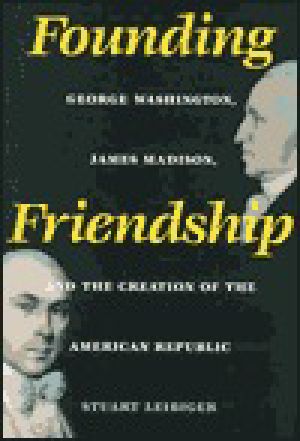 Founding Friendship · George Washington, James Madison, and the Creation of the Amgeorge Washington, James Madison, and the Creation of the American Republic Erican Republic