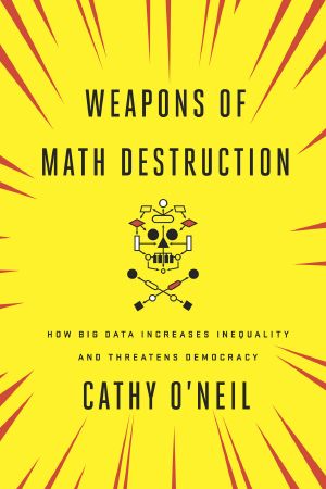 Weapons of Math Destruction · How Big Data Increases Inequality and Threatens Democracy