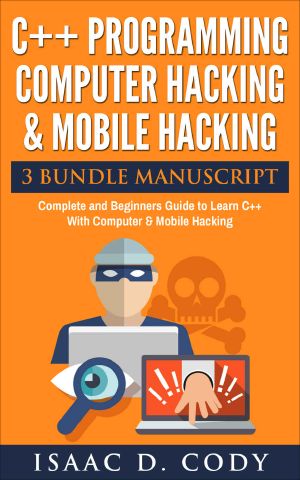 C++ and Computer Hacking & Mobile Hacking 3 Bundle Manuscript Beginners Guide to Learn C++ Programming With Computer Hacking and Mobile Hacking