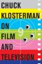 Chuck Klosterman on Film and Television · A Collection of Previously Published Essays