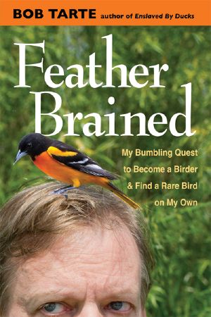 Feather Brained: My Bumbling Quest to Become a Birder and Find a Rare Bird on My Own