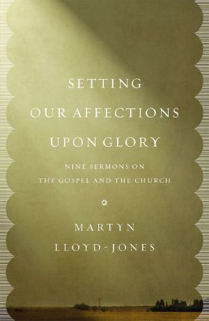 Setting Our Affections upon Glory · Nine Sermons on the Gospel and the Church