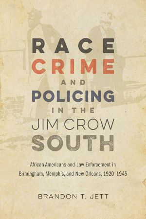 Race, crime, and policing in the Jim Crow South · African Americans and law enforcement in Birmingham, Memphis, and New Orleans, 1920–1945