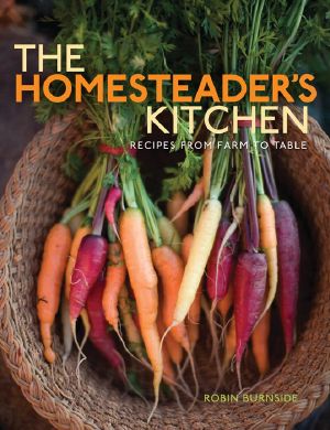 The Homesteader's Kitchen Recipes From Farm to Table