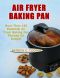 AIR FRYER BAKING PAN: More Than 150 Essential Air Fryer Baking Pan Recipes on Budget