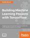 Building Machine Learning Projects with TensorFlow