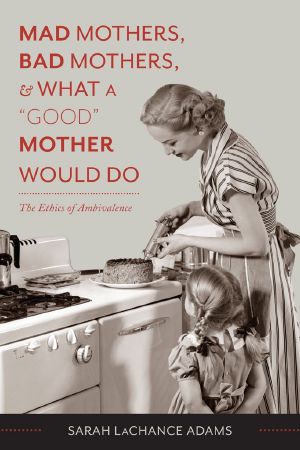 Mad Mothers, Bad Mothers, and What a Good Mother Would Do