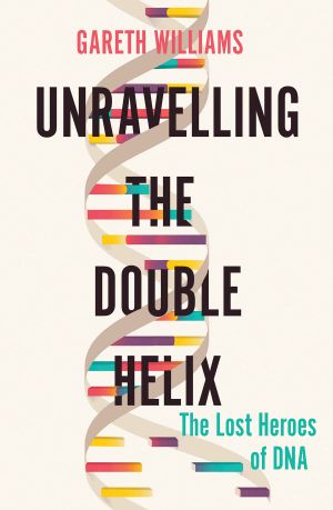 Unravelling the Double Helix · the Lost Heroes of DNA