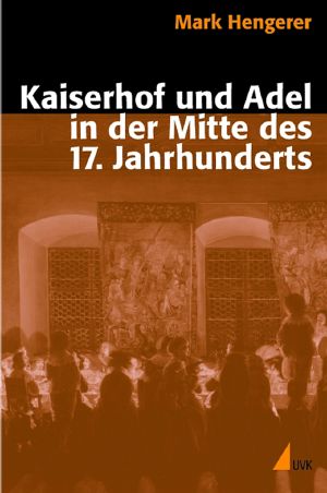 Kaiserhof und Adel in der Mitte des 17. Jahrhunderts · Eine Kommunikationsgeschichte der Macht in der Vormoderne