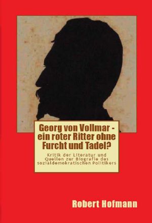 Georg von Vollmar - ein roter Ritter ohne Furcht und Tadel? · Kritik der Literatur und Quellen zur Biografie des sozialdemokratischen Politikers