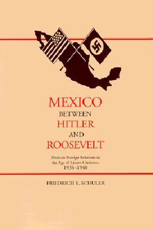 Mexico Between Hitler and Roosevelt · Mexican Foreign Relations in the Age of Lázaro Cárdenas, 1934-1940