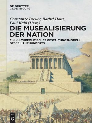 Die Musealisierung der Nation · Ein kulturpolitisches Gestaltungsmodell des 19. Jahrhunderts