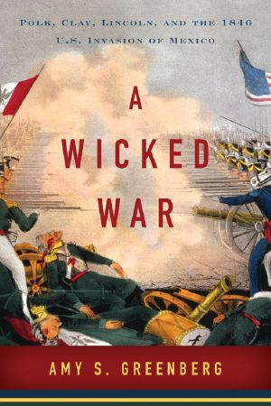 A Wicked War · Polk, Clay, Lincoln, and the 1846 U.S. Invasion of Mexico