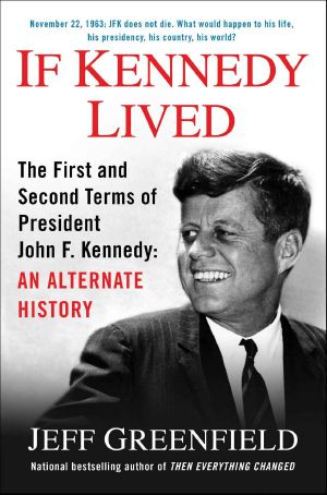 If Kennedy Lived: The First and Second Terms of President John F. Kennedy: AnAlternate History