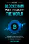 How Blockchain Will Change the World · A Beginner’s Guide to Blockchain Technology, Bitcoin, and the Future of Financial Technology