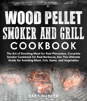 Wood Pellet Smoker and Grill Cookbook · The Art of Smoking Meat for Real Pitmasters, Complete Smoker Cookbook for Real Barbecue, Use This Ultimate Guide for Smoking Meat, Fish, Game, and Vegetables