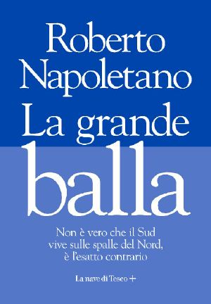 La Grande Balla. La Casta Del Nord Che Vive Sulle Spalle Del Sud