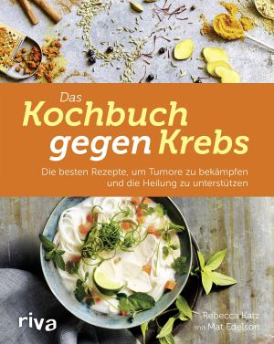 Das Kochbuch gegen Krebs · Die besten Rezepte, um Tumore zu bekämpfen und die Heilung zu unterstützen