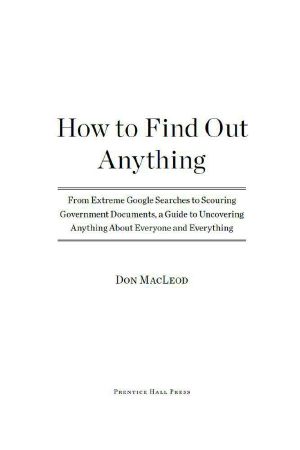 How to Find Out Anything · From Extreme Google Searches to Scouring Government Documents, a Guide to Uncovering Anything About Everyone and Everything