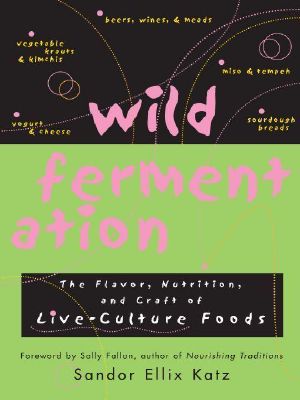 Wild Fermentation · The Flavor, Nutrition, and Craft of Live-Culture Foods