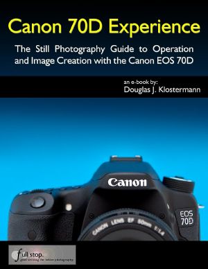 Canon 70D Experience - the Still Photography Guide to Operation and Image Creation With the Canon EOS 70D