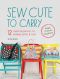 Sew Cute to Carry · 12 Stylish Bag Patterns for Handbags, Purses and Totes