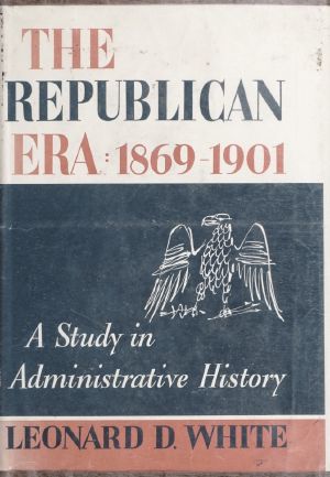 The Republican Era, 1869-1901 · a Study in Administrative History