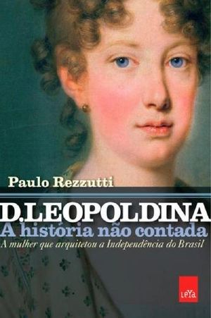 D. Leopoldina · a história não contada · a mulher que arquitetou a Independência do Brasil