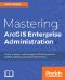 Mastering ArcGIS Enterprise Administration