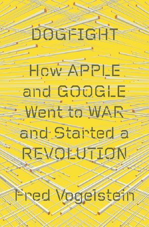 Dogfight · How Apple and Google Went to War and Started a Revolution